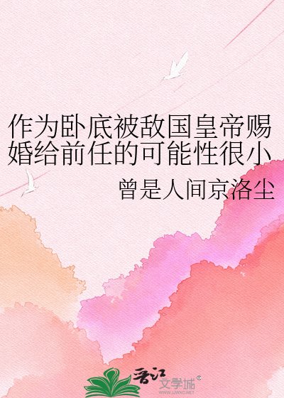 作為臥底被敵國皇帝賜婚給前任的可能性很小但不為零